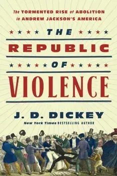 The Republic of Violence. The Tormented Rise of Abolition in Andrew Jackson's America, Hardback/J.D. Dickey
