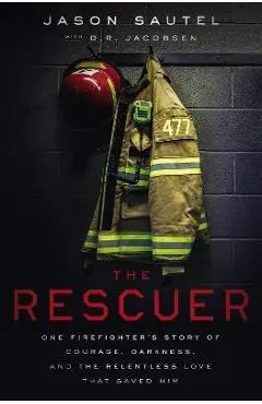 The Rescuer: One Firefighter's Story of Courage, Darkness, and the Relentless Love That Saved Him - Jason Sautel