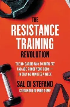The Resistance Training Revolution: The No-Cardio Way to Burn Fat and Age-Proof Your Body--In Only 60 Minutes a Week/Sal Di Stefano
