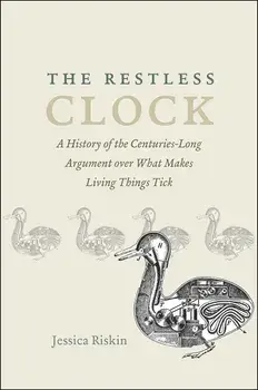 The Restless Clock: A History of the Centuries-Long Argument Over What Makes Living Things Tick, Paperback/Jessica Riskin