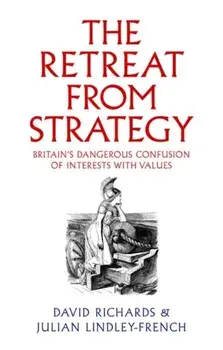 The Retreat from Strategy. Britain’s Dangerous Confusion of Interests with Values, Hardback/Julian Lindley-French