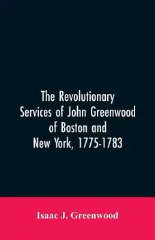 The Revolutionary services of John Greenwood of Boston and New York, 1775-1783, Paperback/Isaac J. Greenwood