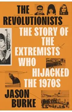 The Revolutionists: The Story of the Extremists Who Hijacked the 1970s - Jason Burke
