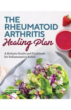 The Rheumatoid Arthritis Healing Plan: A Holistic Guide and Cookbook for Inflammation Relief - Caitlin Samson