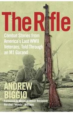 The Rifle: Combat Stories from America's Last WWII Veterans, Told Through an M1 Garand - Andrew Biggio