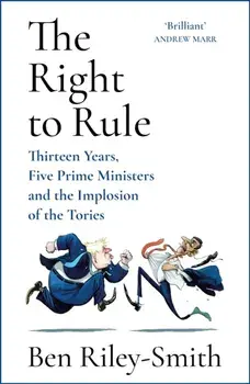 The Right to Rule. Thirteen Years, Five Prime Ministers and the Implosion of the Tories, Hardback/Ben Riley-Smith