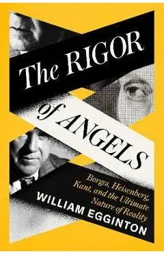 The Rigor of Angels: Borges, Heisenberg, Kant, and the Ultimate Nature of Reality - William Egginton