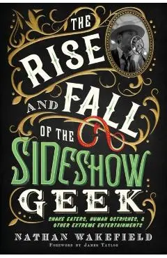 The Rise and Fall of the Sideshow Geek: Snake Eaters, Human Ostriches, & Other Extreme Entertainments - Nathan Wakefield
