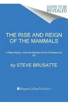 The Rise and Reign of the Mammals: A New History, from the Shadow of the Dinosaurs to Us - Steve Brusatte