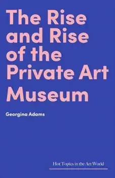 The Rise and Rise of the Private Art Museum, Hardback/Georgina Adam