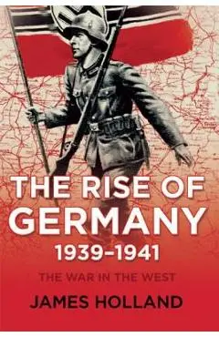 The Rise of Germany, 1939-1941: The War in the West, Volume One - James Holland