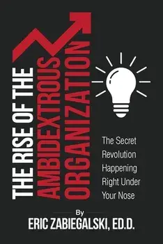 The Rise of the Ambidextrous Organization: The Secret Revolution Happening Right Under Your Nose, Paperback/Eric Zabiegalski
