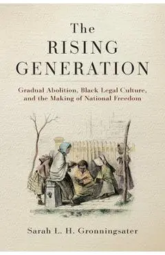 The Rising Generation: Gradual Abolition, Black Legal Culture, and the Making of National Freedom - Sarah L. H. Gronningsater