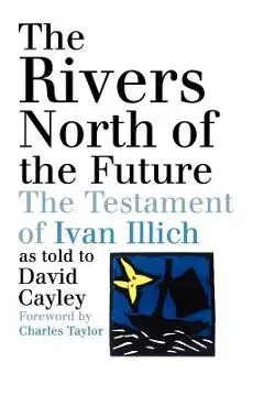 The Rivers North of the Future: The Testament of Ivan Illich - David Cayley