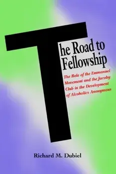 The Road to Fellowship: The Role of the Emmanuel Movement and the Jacoby Club in the Development of Alcoholics Anonymous/Richard M. Dubiel