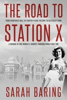 The Road to Station X: From Debutante Ball to Fighter-Plane Factory to Bletchley Park, a Memoir of One Woman's Journey Through World War Two/Sarah Baring