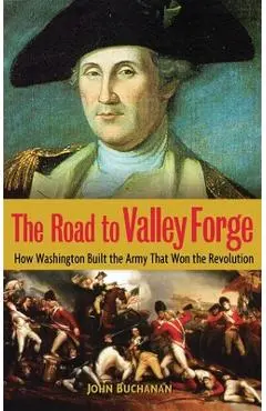 The Road to Valley Forge: How Washington Built the Army That Won the Revolution - John Buchanan