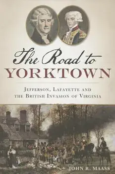The Road to Yorktown: Jefferson, Lafayette and the British Invasion of Virginia/John R. Maass