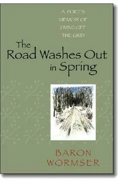 The Road Washes Out in Spring: A Poet's Memoir of Living Off the Grid - Baron Wormser