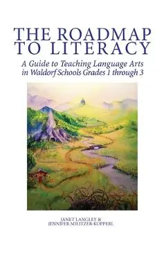 The Roadmap to Literacy: A Guide to Teaching Language Arts in Waldorf Schools Grades 1 through 3 - Jennifer Irene Militzer-kopperl