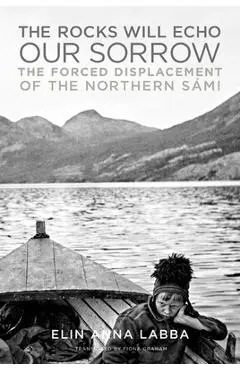 The Rocks Will Echo Our Sorrow: The Forced Displacement of the Northern Sámi - Elin Anna Labba