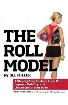The Roll Model: A Step-By-Step Guide to Erase Pain, Improve Mobility, and Live Better in Your Body - Jill Miller