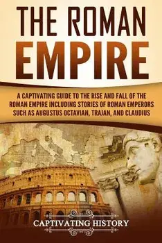 The Roman Empire: A Captivating Guide to the Rise and Fall of the Roman Empire Including Stories of Roman Emperors Such as Augustus Octa/Captivating History