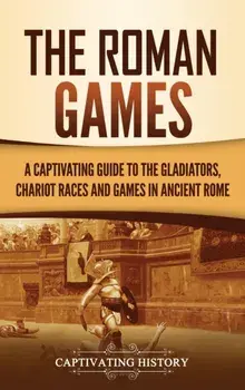 The Roman Games: A Captivating Guide to the Gladiators, Chariot Races, and Games in Ancient Rome, Hardcover/Captivating History