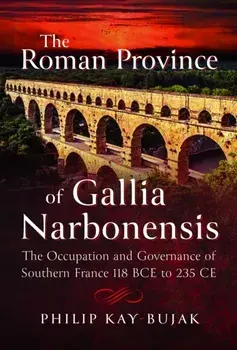 The Roman Province of Gallia Narbonensis. The Occupation and Governance of Southern France, 118 BCE to 235 CE, Hardback/Philip Kay-Bujak
