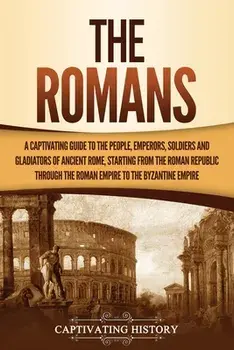 The Romans: A Captivating Guide to the People, Emperors, Soldiers and Gladiators of Ancient Rome, Starting from the Roman Republic/Captivating History