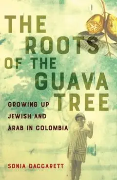 The Roots of the Guava Tree: Growing Up Jewish and Arab in Colombia - Sonia Daccarett