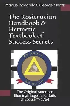 The Rosicrucian Handbook & Hermetic Textbook of Success Secrets: The Original American Illuminati Loge de Parfaits D' Écosse (Tm)- 1764, Paperback/Magus Incognito