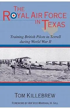 The Royal Air Force in Texas: Training British Pilots in Terrell During World War II - Tom Killebrew