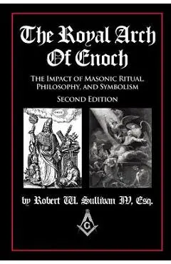 The Royal Arch of Enoch: The Impact of Masonic Ritual, Philosophy, and Symbolism, Second Edition - Robert Sullivan Iv