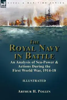 The Royal Navy in Battle: an Analysis of Sea-Power and Actions During the First World War, 1914-18, Hardcover/Arthur H. Pollen
