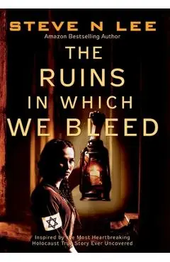 The Ruins in Which We Bleed: Inspired by the Most Heartbreaking Holocaust True Story Ever Uncovered - Steve N. Lee