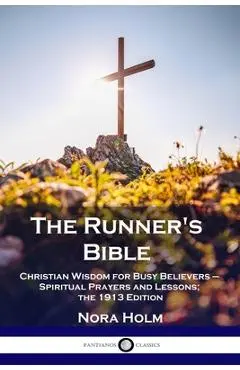 The Runner's Bible: Christian Wisdom for Busy Believers - Spiritual Prayers and Lessons; the 1913 Edition - Nora Holm