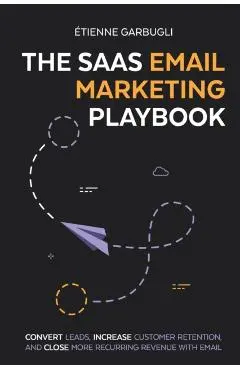 The SaaS Email Marketing Playbook: Convert Leads, Increase Customer Retention, and Close More Recurring Revenue With Email - Étienne Garbugli