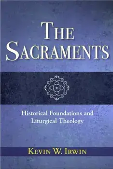 The Sacraments: Historical Foundations and Liturgical Theology, Paperback/Kevin W. Irwin