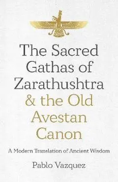 The Sacred Gathas of Zarathushtra & the Old Avestan Canon: A Modern Translation of Ancient Wisdom - Pablo Vazquez