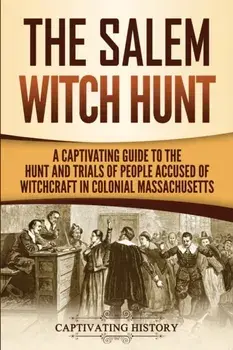 The Salem Witch Hunt: A Captivating Guide to the Hunt and Trials of People Accused of Witchcraft in Colonial Massachusetts, Paperback/Captivating History