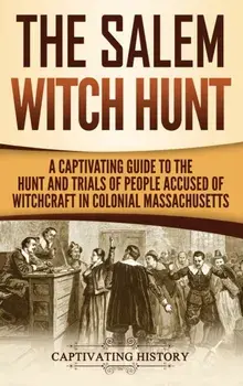 The Salem Witch Hunt: A Captivating Guide to the Hunt and Trials of People Accused of Witchcraft in Colonial Massachusetts, Hardcover/Captivating History