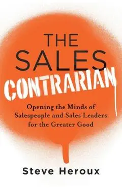 The Sales Contrarian: Opening the Minds of Salespeople and Sales Leaders for the Greater Good - Steve Heroux