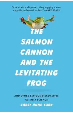 The Salmon Cannon and the Levitating Frog: And Other Serious Discoveries of Silly Science - Carly Anne York