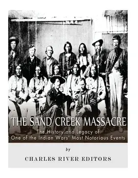 The Sand Creek Massacre: The History and Legacy of One of the Indian Wars' Most Notorious Events, Paperback/Charles River Editors