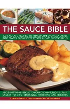 The Sauce Bible: 400 Fail-Safe Recipes to Transform Everyday Dishes Into Feasts, Shown Step by Step in 1400 Photographs - Catherine Atkinson