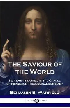The Saviour of the World: Sermons preached in the Chapel of Princeton Theological Seminary - Benjamin B. Warfield