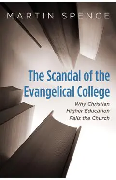 The Scandal of the Evangelical College: Why Christian Higher Education Fails the Church - Martin Spence