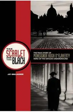 The Scarlet and the Black: The True Story of Monsignor Hugh O'Flaherty, Hero of the Vatican Underground - J. P. Gallagher