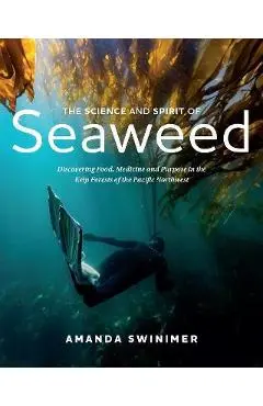 The Science and Spirit of Seaweed: Discovering Food, Medicine and Purpose in the Kelp Forests of the Pacific Northwest - Amanda Swinimer